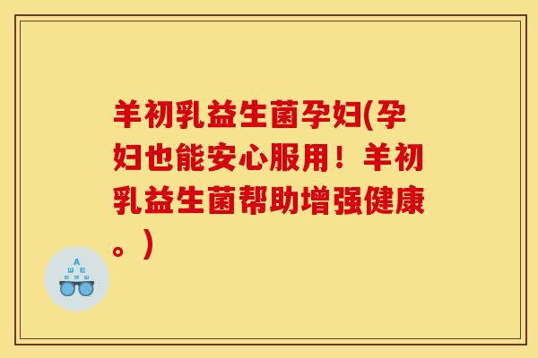 羊初乳益生菌孕妇(孕妇也能安心服用！羊初乳益生菌帮助增强健康。)