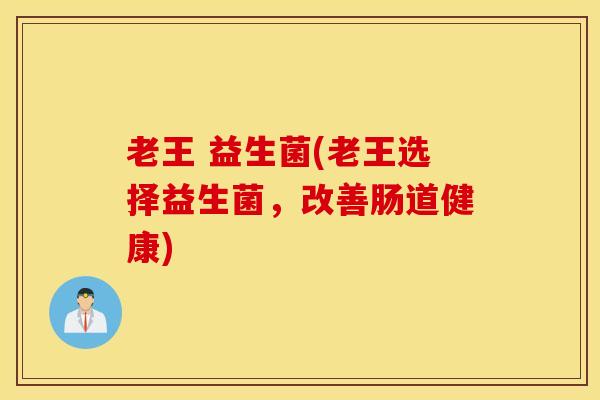 老王 益生菌(老王选择益生菌，改善肠道健康)