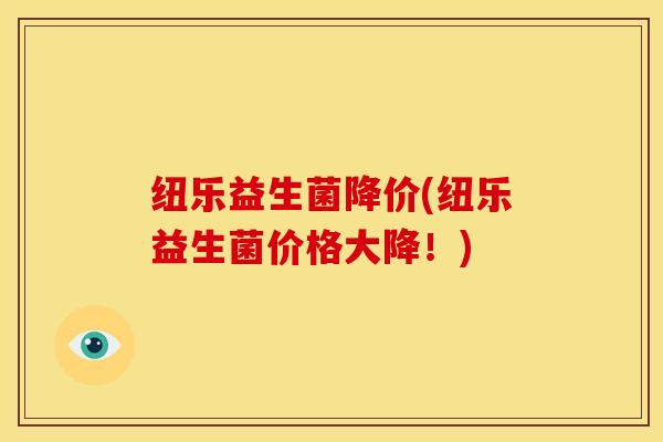 纽乐益生菌降价(纽乐益生菌价格大降！)
