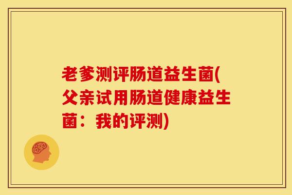 老爹测评肠道益生菌(父亲试用肠道健康益生菌：我的评测)