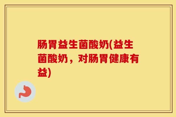 肠胃益生菌酸奶(益生菌酸奶，对肠胃健康有益)