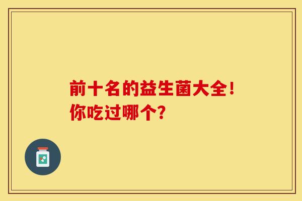 前十名的益生菌大全！你吃过哪个？