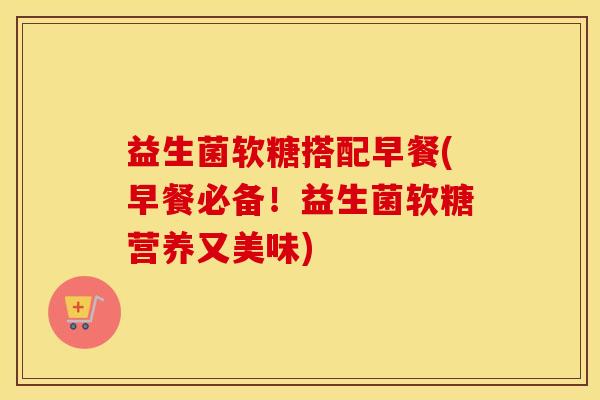 益生菌软糖搭配早餐(早餐必备！益生菌软糖营养又美味)