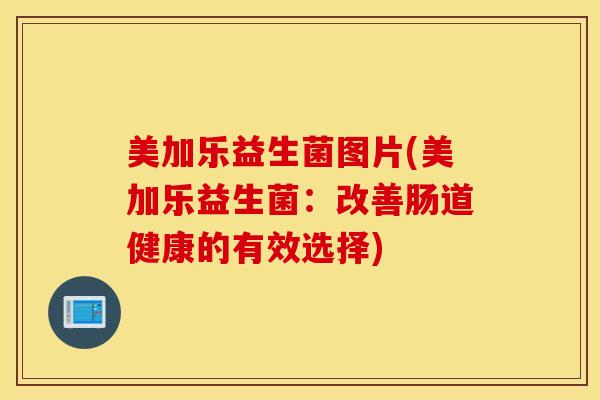 美加乐益生菌图片(美加乐益生菌：改善肠道健康的有效选择)