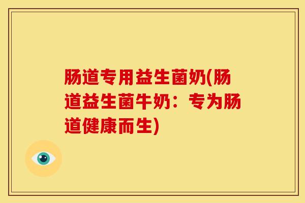 肠道专用益生菌奶(肠道益生菌牛奶：专为肠道健康而生)