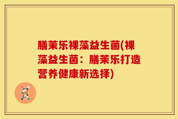 膳茉乐裸藻益生菌(裸藻益生菌：膳茉乐打造营养健康新选择)