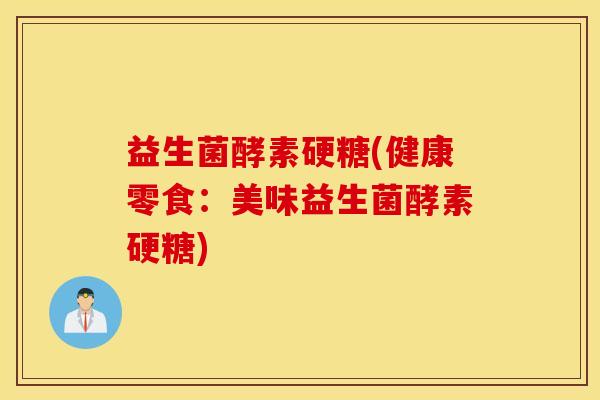 益生菌酵素硬糖(健康零食：美味益生菌酵素硬糖)