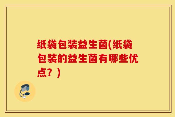 纸袋包装益生菌(纸袋包装的益生菌有哪些优点？)