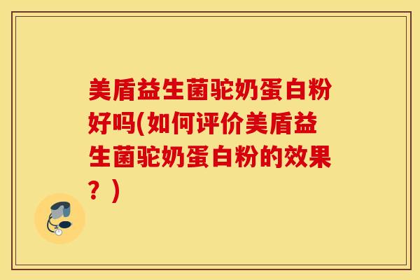 美盾益生菌驼奶蛋白粉好吗(如何评价美盾益生菌驼奶蛋白粉的效果？)