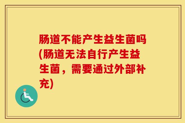 肠道不能产生益生菌吗(肠道无法自行产生益生菌，需要通过外部补充)
