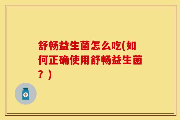舒畅益生菌怎么吃(如何正确使用舒畅益生菌？)