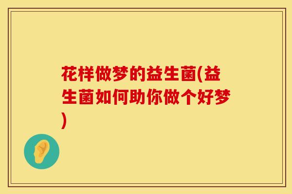 花样做梦的益生菌(益生菌如何助你做个好梦)