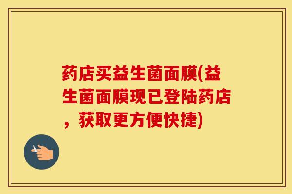 药店买益生菌面膜(益生菌面膜现已登陆药店，获取更方便快捷)
