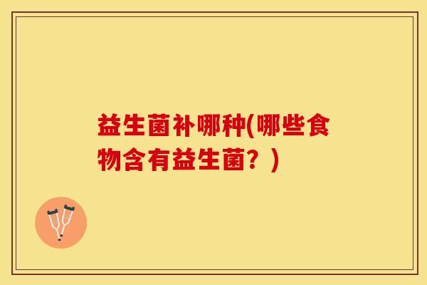 益生菌补哪种(哪些食物含有益生菌？)