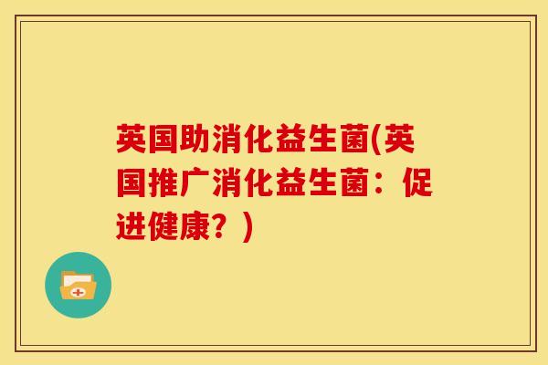 英国助消化益生菌(英国推广消化益生菌：促进健康？)