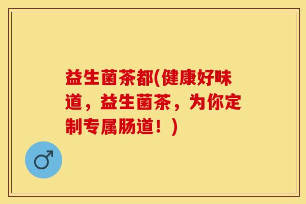 益生菌茶都(健康好味道，益生菌茶，为你定制专属肠道！)