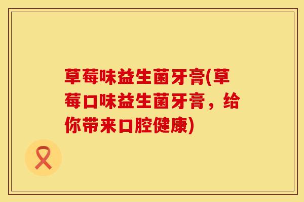 草莓味益生菌牙膏(草莓口味益生菌牙膏，给你带来口腔健康)