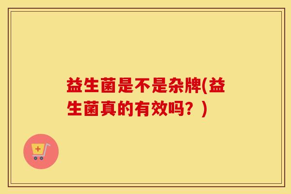 益生菌是不是杂牌(益生菌真的有效吗？)