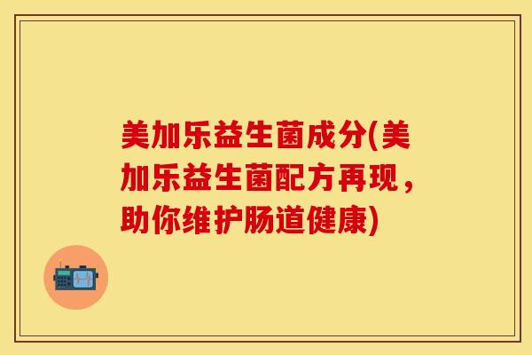 美加乐益生菌成分(美加乐益生菌配方再现，助你维护肠道健康)