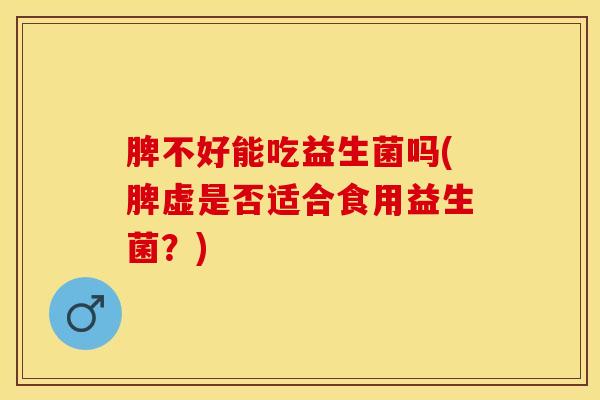 脾不好能吃益生菌吗(脾虚是否适合食用益生菌？)