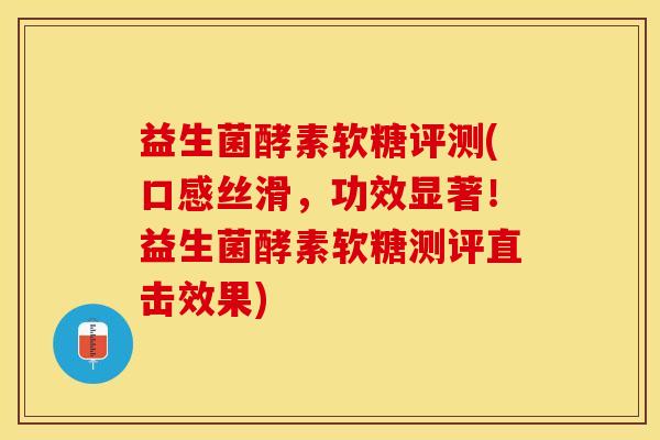 益生菌酵素软糖评测(口感丝滑，功效显著！益生菌酵素软糖测评直击效果)