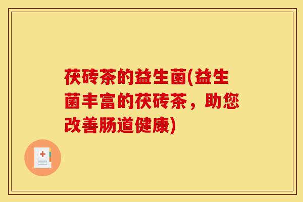 茯砖茶的益生菌(益生菌丰富的茯砖茶，助您改善肠道健康)