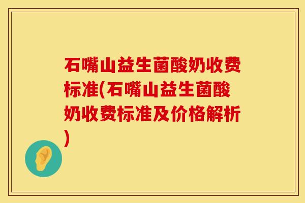 石嘴山益生菌酸奶收费标准(石嘴山益生菌酸奶收费标准及价格解析)