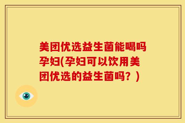 美团优选益生菌能喝吗孕妇(孕妇可以饮用美团优选的益生菌吗？)