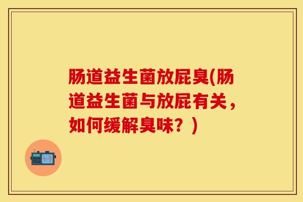 肠道益生菌放屁臭(肠道益生菌与放屁有关，如何缓解臭味？)