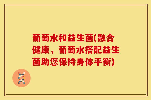 葡萄水和益生菌(融合健康，葡萄水搭配益生菌助您保持身体平衡)