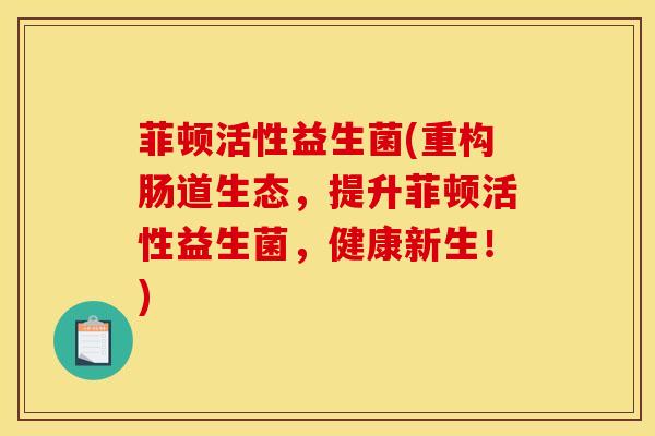 菲顿活性益生菌(重构肠道生态，提升菲顿活性益生菌，健康新生！)
