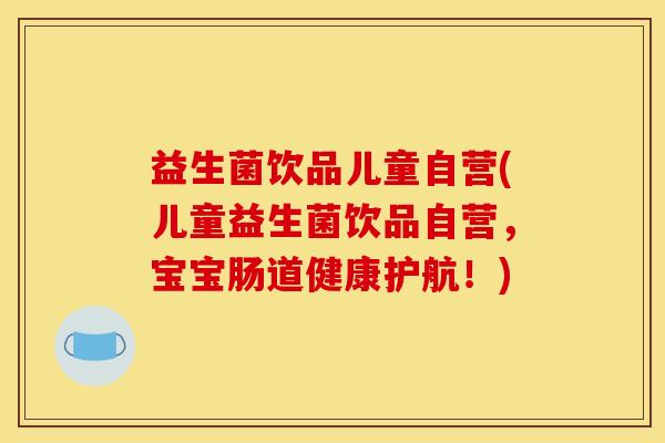 益生菌饮品儿童自营(儿童益生菌饮品自营，宝宝肠道健康护航！)