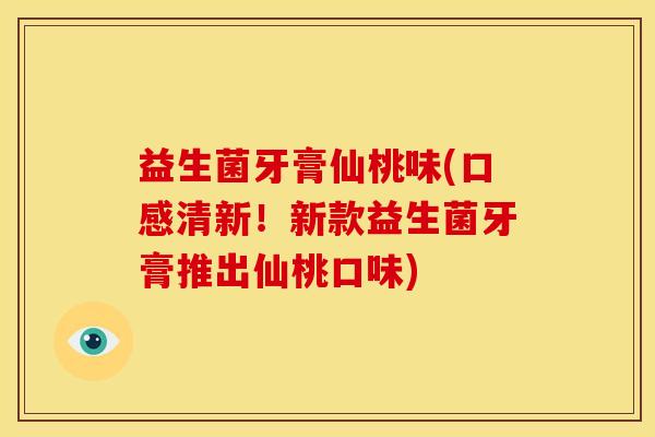 益生菌牙膏仙桃味(口感清新！新款益生菌牙膏推出仙桃口味)