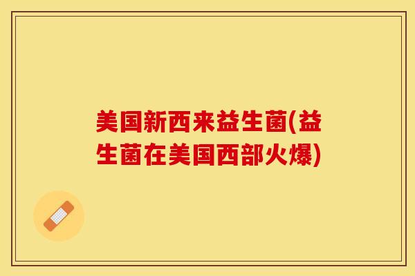 美国新西来益生菌(益生菌在美国西部火爆)