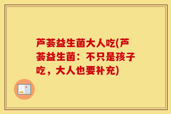 芦荟益生菌大人吃(芦荟益生菌：不只是孩子吃，大人也要补充)