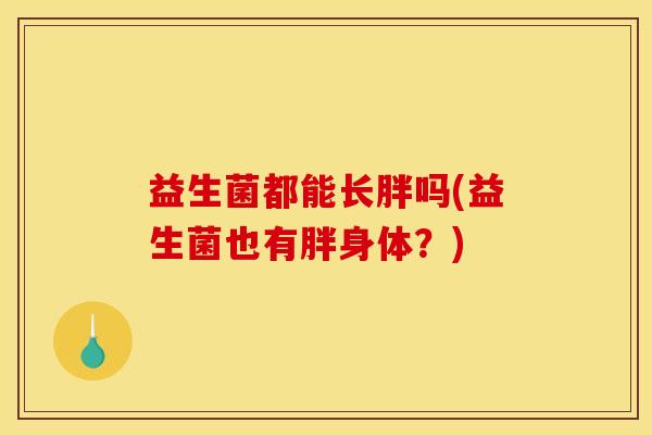 益生菌都能长胖吗(益生菌也有胖身体？)