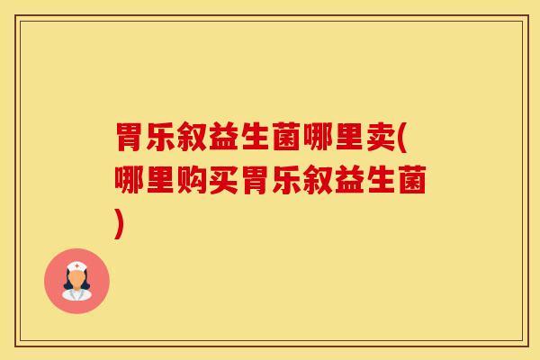 胃乐叙益生菌哪里卖(哪里购买胃乐叙益生菌)