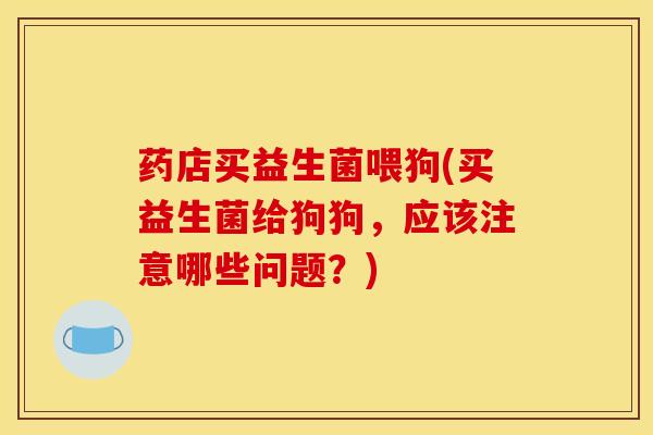 药店买益生菌喂狗(买益生菌给狗狗，应该注意哪些问题？)