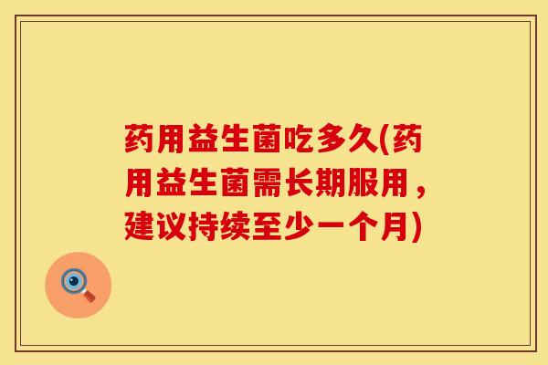 药用益生菌吃多久(药用益生菌需长期服用，建议持续至少一个月)