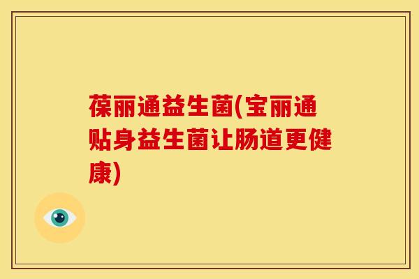 葆丽通益生菌(宝丽通贴身益生菌让肠道更健康)