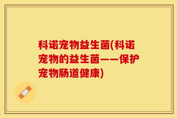 科诺宠物益生菌(科诺宠物的益生菌——保护宠物肠道健康)