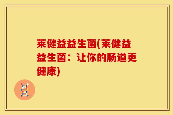 莱健益益生菌(莱健益益生菌：让你的肠道更健康)
