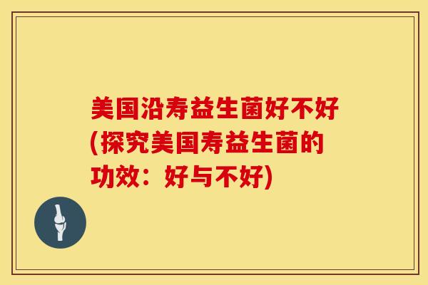 美国沿寿益生菌好不好(探究美国寿益生菌的功效：好与不好)