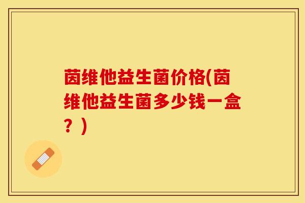 茵维他益生菌价格(茵维他益生菌多少钱一盒？)