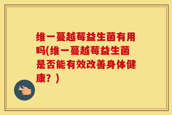 维一蔓越莓益生菌有用吗(维一蔓越莓益生菌是否能有效改善身体健康？)