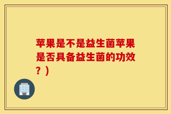 苹果是不是益生菌苹果是否具备益生菌的功效？)