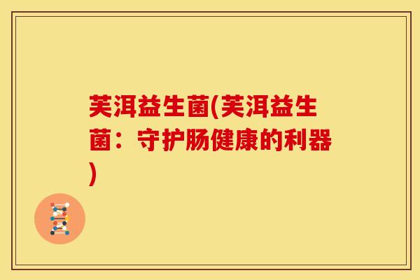 芙洱益生菌(芙洱益生菌：守护肠健康的利器)