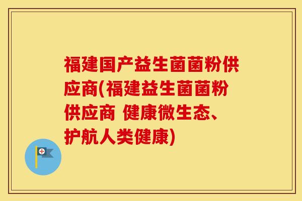 福建国产益生菌菌粉供应商(福建益生菌菌粉供应商 健康微生态、护航人类健康)