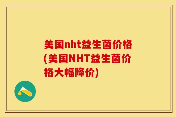 美国nht益生菌价格(美国NHT益生菌价格大幅降价)