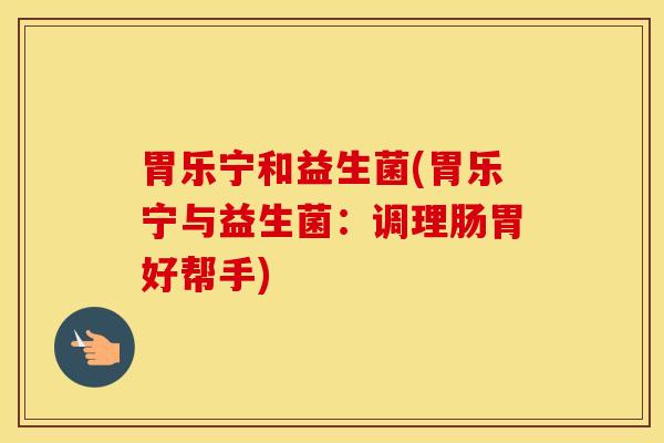 胃乐宁和益生菌(胃乐宁与益生菌：调理肠胃好帮手)